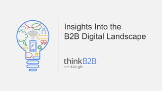Google Confidential and Proprietary
Insights Into the
B2B Digital Landscape
 