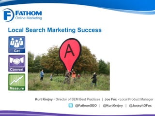 Local Search Marketing Success ,[object Object],@FathomSEO  |  @KurtKrejny  |  @JosephDFox 