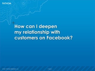 © 2011 FATHOM RESEARCH, LLC 11/26/11 1© 2011 FATHOM RESEARCH, LLC 11/26/11 1
How can I deepen
my relationship with
customers on Facebook?
 