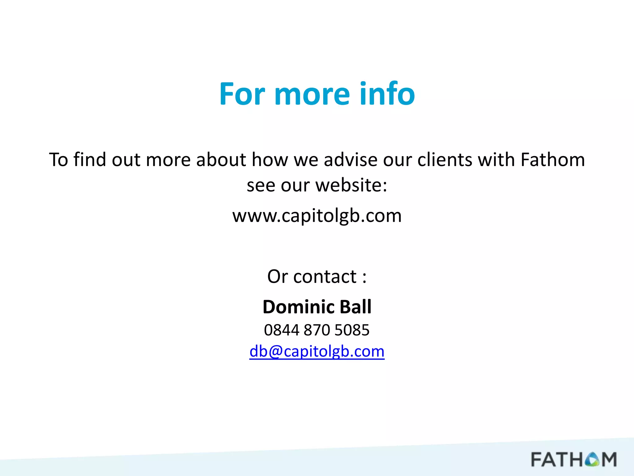 For more info
To find out more about how we advise our clients with Fathom
                      see our website:
                    www.capitolgb.com

                       Or contact :
                       Dominic Ball
                        0844 870 5085
                      db@capitolgb.com
 