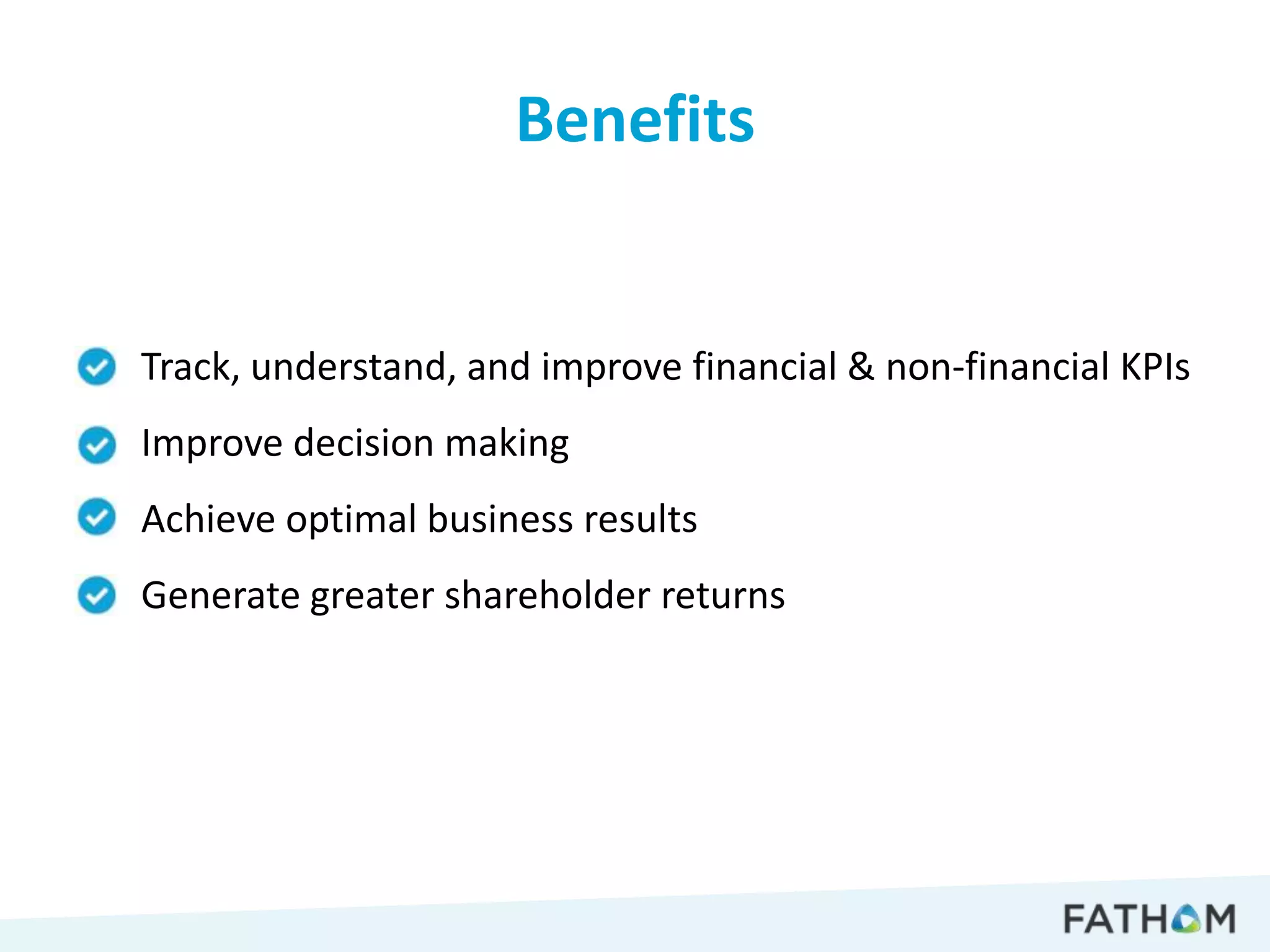 Benefits


• Track, understand, and improve financial & non-financial KPIs
• Improve decision making
• Achieve optimal business results
• Generate greater shareholder returns
 