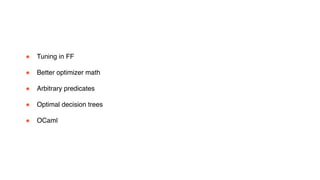 ! Tuning in FF
! Better optimizer math
! Arbitrary predicates
! Optimal decision trees
! OCaml
The Future
 