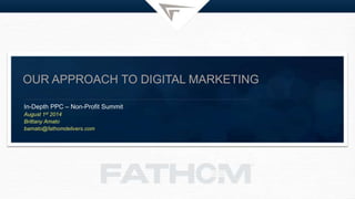 OUR APPROACH TO DIGITAL MARKETING
In-Depth PPC – Non-Profit Summit
August 1st 2014
Brittany Amato
bamato@fathomdelivers.com
 
