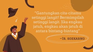 “Gantungkan cita-citamu
setinggi langit! Bermimpilah
setinggi langit. Jika engkau
jatuh, engkau akan jatuh di
antara bintang-bintang”
—Ir. soekarno
 