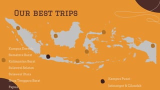 Our best trips
Kampus Pusat :
Jatinangor & Cilandak
Kampus Daerah :
Sumatera Barat
Kalimantan Barat
Sulawesi Selatan
Sulawesi Utara
Nusa Tenggara Barat
Papua
 