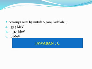  Besarnya nilai b5 untuk A ganjil adalah,,,,
a. 33,5 MeV
b. -33,5 MeV
c. 0 MeV
JAWABAN : C
 