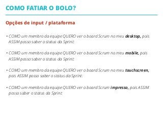 Opções de input / plataforma
• COMO um membro da equipe QUERO ver o board Scrum no meu desktop, pois
ASSIM posso saber o status da Sprint:
!
• COMO um membro da equipe QUERO ver o board Scrum no meu mobile, pois
ASSIM posso saber o status da Sprint: 
• COMO um membro da equipe QUERO ver o board Scrum no meu touchscreen,
pois ASSIM posso saber o status da Sprint: 
• COMO um membro da equipe QUERO ver o board Scrum impresso, pois ASSIM
posso saber o status da Sprint:
COMO FATIAR O BOLO?
 