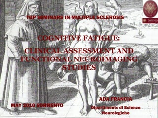 COGNITIVE FATIGUE:
CLINICAL ASSESSMENT AND
FUNCTIONAL NEUROIMAGING
STUDIES
TOP SEMINARS IN MULTIPLE SCLEROSIS
MAY 2010 SORRENTO
ADA FRANCIA
Dipartimento di Scienze
Neurologiche
 