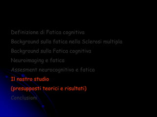 Definizione di Fatica cognitiva
Background sulla fatica nella Sclerosi multipla
Background sulla Fatica cognitiva
Neuroimaging e fatica
Assesment neurocognitivo e fatica
Il nostro studio
(presupposti teorici e risultati)
Conclusioni
 