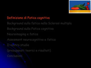 Definizione di Fatica cognitiva
Background sulla fatica nella Sclerosi multipla
Background sulla Fatica cognitiva
Neuroimaging e fatica
Assesment neurocognitivo e fatica
Il nostro studio
(presupposti teorici e risultati)
Conclusioni
 