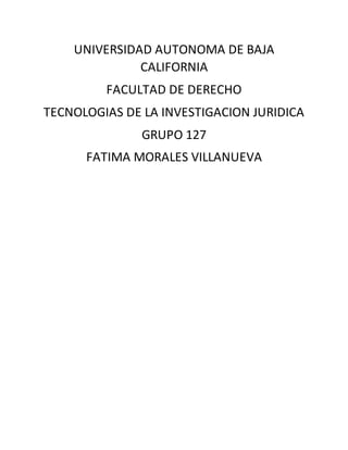 UNIVERSIDAD AUTONOMA DE BAJA
CALIFORNIA
FACULTAD DE DERECHO
TECNOLOGIAS DE LA INVESTIGACION JURIDICA
GRUPO 127
FATIMA MORALES VILLANUEVA
 
