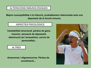 ALTERACIONS INMUNOLÒGIQUES


Majors susceptibilitat a la infecció, probablement relacionada amb una
                    depressió de la funció inmune.

        ASPECTES PSICOLÒGICS

 Inestabilitat emocional, pèrdua de gana,
     insomni, sensació de depressió,
  disminució de l’autoestima, canvis de
                personalitat...


     ALTRES



 Amenorrea i oligomenorrea. Pèrdua de
            coordinació...
 
