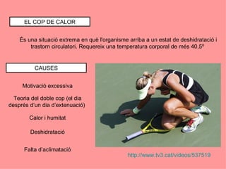 EL COP DE CALOR


    És una situació extrema en què l'organisme arriba a un estat de deshidratació i
        trastorn circulatori. Requereix una temperatura corporal de més 40,5º


          CAUSES


     Motivació excessiva

  Teoria del doble cop (el dia
després d’un dia d’extenuació)

        Calor i humitat

        Deshidratació


      Falta d’aclimatació
                                               http://www.tv3.cat/videos/537519
 