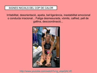 SIGNES INICIALS DEL COP DE CALOR

Irritabilitat, desorientació, apatia, bel·ligerància, inestabilitat emocional
 o conducta irracional... Fatiga desmesurada, vòmits, calfred, pell de
                          gallina, descoordinació...




           http://www.youtube.com/watch?v=g_utqeQALVE
 