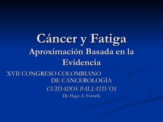Cáncer y Fatiga Aproximación Basada en la Evidencia XVII CONGRESO COLOMBIANO  DE CANCEROLOGÍA CUIDADOS PALIATIVOS Dr. Hugo A. Fornells 