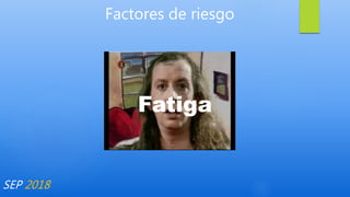 Factores de riesgo
SEP 2018
Fatiga
 