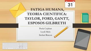 FATIGA HUMANA,
TEORIA CIENTIFICA:
TAYLOR, FORD, GANTT,
ESPOSOS GILBRETH
Paola Cujaban
Leydi Melo
Stefani Rincon
 