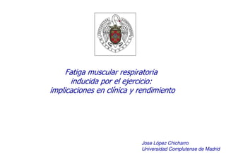 Fatiga muscular respiratoria
      inducida por el ejercicio:
implicaciones en clínica y rendimiento




                           Jose López Chicharro
                           Universidad Complutense de Madrid
 