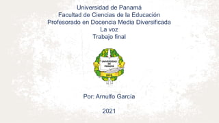 Universidad de Panamá
Facultad de Ciencias de la Educación
Profesorado en Docencia Media Diversificada
La voz
Trabajo final
Por: Arnulfo García
2021
 