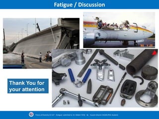Fatigue / Discussion
Theory of Elasticity CE-527 (Fatigue) submitted to Dr. Nildem TAYŞİ By Hussein Ghanim HASAN (PhD. Student)
Thank You for
your attention
 