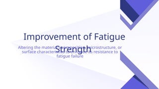 Improvement of Fatigue
Strength
Altering the material's composition, microstructure, or
surface characteristics to enhance its resistance to
fatigue failure
 