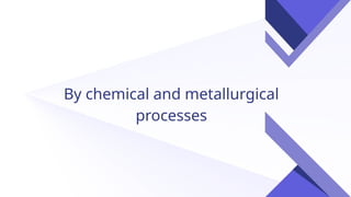 By chemical and metallurgical
processes
 