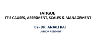 BY- DR. ANJALI RAI
JUNIOR RESIDENT
Ravi Nair Physiotherapy College
FATIGUE
IT’S CAUSES, ASSESMENT, SCALES & MANAGEMENT
 