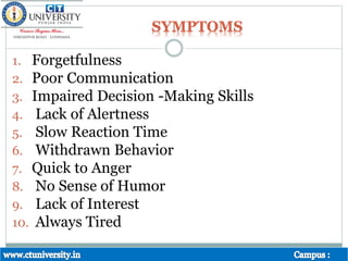 SYMPTOMS
1. Forgetfulness
2. Poor Communication
3. Impaired Decision -Making Skills
4. Lack of Alertness
5. Slow Reaction Time
6. Withdrawn Behavior
7. Quick to Anger
8. No Sense of Humor
9. Lack of Interest
10. Always Tired
 