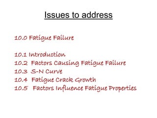 10.0 Fatigue Failure
10.1 Introduction
10.2 Factors Causing Fatigue Failure
10.3 S-N Curve
10.4 Fatigue Crack Growth
10.5 Factors Influence Fatigue Properties
Issues to address
 