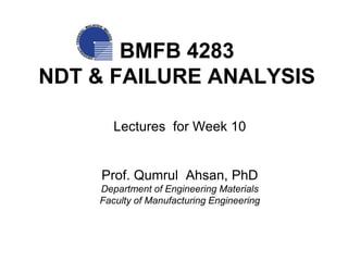 BMFB 4283
NDT & FAILURE ANALYSIS
Lectures for Week 10
Prof. Qumrul Ahsan, PhD
Department of Engineering Materials
Faculty of Manufacturing Engineering
 