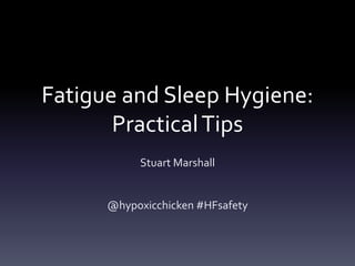 Fatigue and Sleep Hygiene:
PracticalTips
Stuart Marshall
@hypoxicchicken #HFsafety
 
