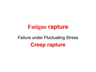 Fatigue rapture
Failure under Fluctuating Stress
Creep rapture
 