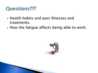  Health habits and past illnesses and
treatments.
 How the fatigue affects being able to work.
 