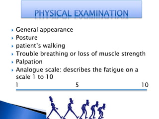  General appearance
 Posture
 patient’s walking
 Trouble breathing or loss of muscle strength
 Palpation
 Analogue scale: describes the fatigue on a
scale 1 to 10
1 5 10
 