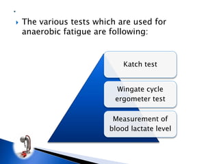  The various tests which are used for
anaerobic fatigue are following:
Katch test
Wingate cycle
ergometer test
Measurement of
blood lactate level
 