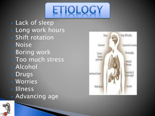  Lack of sleep
 Long work hours
 Shift rotation
 Noise
 Boring work
 Too much stress
 Alcohol
 Drugs
 Worries
 Illness
 Advancing age
 