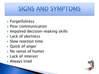  Forgetfulness
 Poor communication
 Impaired decision-making skills
 Lack of alertness
 Slow reaction time
 Quick of anger
 No sense of humor
 Lack of interest
 Always tired
 