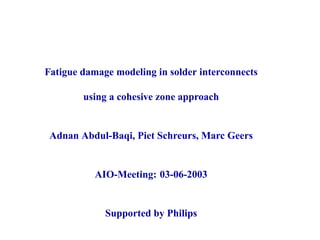 Fatigue damage modeling in solder interconnects

        using a cohesive zone approach


 Adnan Abdul-Baqi, Piet Schreurs, Marc Geers


           AIO-Meeting: 03-06-2003


             Supported by Philips
 