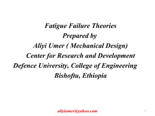 Fatigue Failure Theories
Prepared by
Aliyi Umer ( Mechanical Design)
Center for Research and Development
Defence University, College of Engineering
Bishoftu, Ethiopia
aliyiumer@yahoo.com 1
 