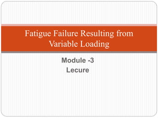Module -3
Lecure
Fatigue Failure Resulting from
Variable Loading
 