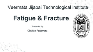 Veermata Jijabai Technological Institute
Fatigue & Fracture
Presented By
Chetan Fulaware
 
