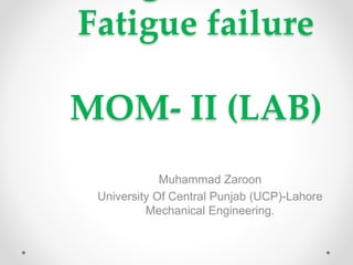 Fatigue failure
MOM- II (LAB)
Muhammad Zaroon
University Of Central Punjab (UCP)-Lahore
Mechanical Engineering.
 