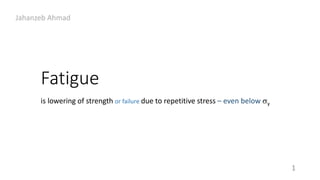 Fatigue
1
is lowering of strength or failure due to repetitive stress – even below y
Jahanzeb Ahmad
 