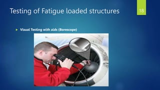 Testing of Fatigue loaded structures
 Visual Testing with aids (Borescope)
18
 