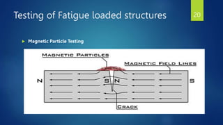 Testing of Fatigue loaded structures
 Magnetic Particle Testing
20
 