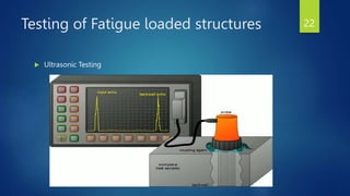 Testing of Fatigue loaded structures
 Ultrasonic Testing
22
 