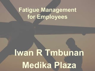 Fatigue Management
for Employees
Iwan R Tmbunan
Medika Plaza
 