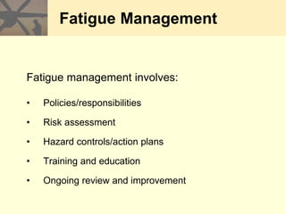 Fatigue Management
Fatigue management involves:
• Policies/responsibilities
• Risk assessment
• Hazard controls/action plans
• Training and education
• Ongoing review and improvement
 