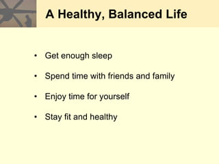 A Healthy, Balanced Life
• Get enough sleep
• Spend time with friends and family
• Enjoy time for yourself
• Stay fit and healthy
 