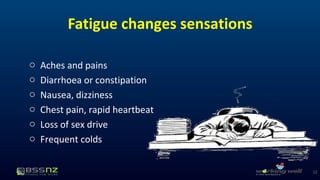 Fatigue changes sensations 
o Aches and pains 
o Diarrhoea or constipation 
o Nausea, dizziness 
o Chest pain, rapid heartbeat 
o Loss of sex drive 
o Frequent colds 
12 
 